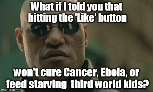 Ever hear of volunteering? | What if I told you that hitting the 'Like' button won't cure Cancer, Ebola, or feed starving  third world kids? | image tagged in memes,matrix morpheus | made w/ Imgflip meme maker