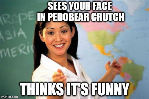 SEES YOUR FACE IN PEDOBEAR CRUTCH THINKS IT'S FUNNY | image tagged in unhelpful teacher | made w/ Imgflip meme maker