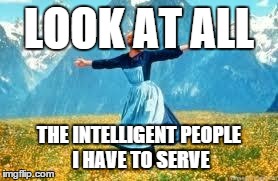 Look At All These | LOOK AT ALL THE INTELLIGENT PEOPLE I HAVE TO SERVE | image tagged in memes,look at all these,AdviceAnimals | made w/ Imgflip meme maker
