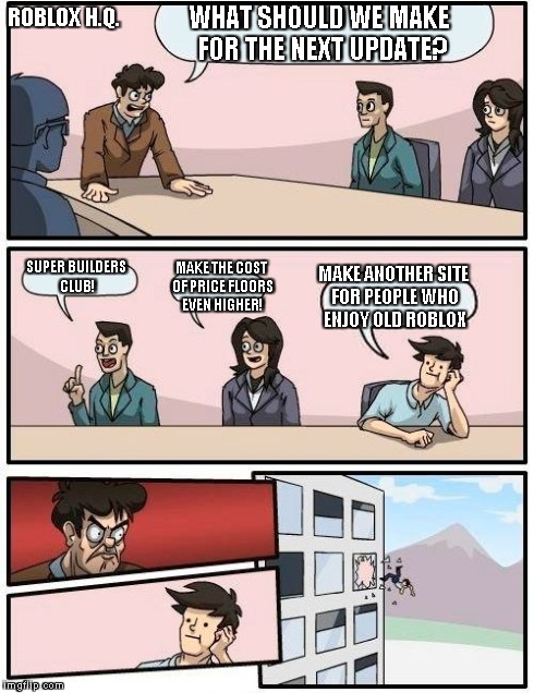 Roblox H.Q. | WHAT SHOULD WE MAKE FOR THE NEXT UPDATE? SUPER BUILDERS CLUB! MAKE THE COST OF PRICE FLOORS EVEN HIGHER! MAKE ANOTHER SITE FOR PEOPLE WHO EN | image tagged in memes,boardroom meeting suggestion,roblox | made w/ Imgflip meme maker