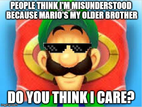 Luigi Does Not Care | PEOPLE THINK I'M MISUNDERSTOOD BECAUSE MARIO'S MY OLDER BROTHER DO YOU THINK I CARE? | image tagged in luigi does not care | made w/ Imgflip meme maker