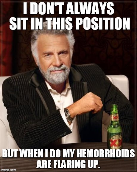 The Most Interesting Man In The World Meme | I DON'T ALWAYS SIT IN THIS POSITION BUT WHEN I DO MY HEMORRHOIDS ARE FLARING UP. | image tagged in memes,the most interesting man in the world | made w/ Imgflip meme maker