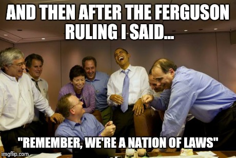 obama laughing | AND THEN AFTER THE FERGUSON RULING I SAID... "REMEMBER, WE'RE A NATION OF LAWS" | image tagged in obama laughing | made w/ Imgflip meme maker