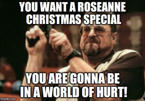Am I The Only One Around Here | YOU WANT A ROSEANNE CHRISTMAS SPECIAL YOU ARE GONNA BE IN A WORLD OF HURT! | image tagged in memes,am i the only one around here | made w/ Imgflip meme maker
