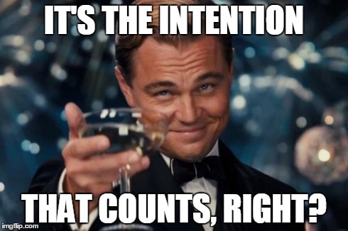 Leonardo Dicaprio Cheers Meme | IT'S THE INTENTION THAT COUNTS, RIGHT? | image tagged in memes,leonardo dicaprio cheers | made w/ Imgflip meme maker