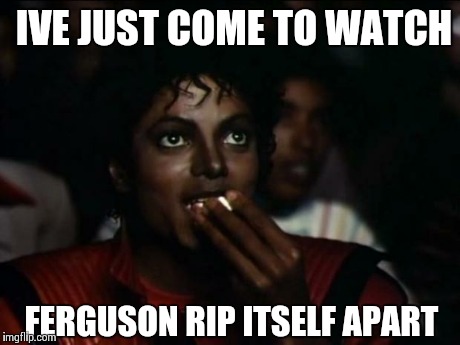 Michael Jackson Popcorn | IVE JUST COME TO WATCH FERGUSON RIP ITSELF APART | image tagged in memes,michael jackson popcorn | made w/ Imgflip meme maker