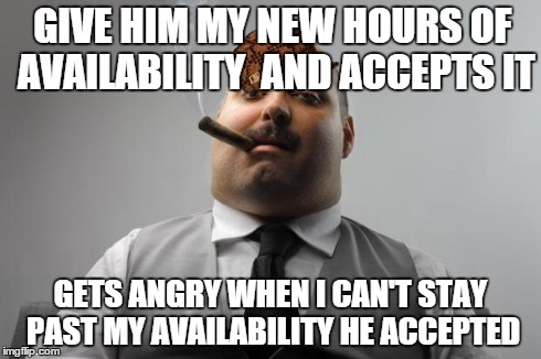 Scumbag Boss | GIVE HIM MY NEW HOURS OF AVAILABILITY  AND ACCEPTS IT GETS ANGRY WHEN I CAN'T STAY PAST MY AVAILABILITY HE ACCEPTED | image tagged in memes,scumbag boss,scumbag,AdviceAnimals | made w/ Imgflip meme maker