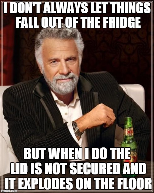 Story of my life  | I DON'T ALWAYS LET THINGS FALL OUT OF THE FRIDGE BUT WHEN I DO THE LID IS NOT SECURED AND IT EXPLODES ON THE FLOOR | image tagged in memes,the most interesting man in the world,cooking jokes,bad luck brian,funny | made w/ Imgflip meme maker