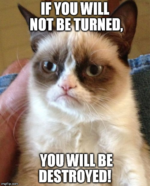 Grumpy Cat Meme | IF YOU WILL NOT BE TURNED, YOU WILL BE DESTROYED! | image tagged in memes,grumpy cat | made w/ Imgflip meme maker