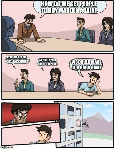 EA sports | HOW DO WE GET PEOPLE TO BUY MADDEN AGAIN? WE COULD GET RID OF ANY COMPETITION WE COULD TALK ABOUT GRAPHICS WE COULD MAKE IT A GOOD GAME | image tagged in memes,boardroom meeting suggestion | made w/ Imgflip meme maker
