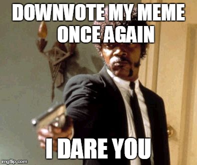 To the guy who downvotes all new memes | DOWNVOTE MY MEME 


ONCE AGAIN I DARE YOU | image tagged in memes,say that again i dare you | made w/ Imgflip meme maker