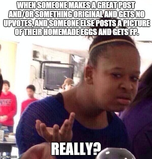 Black Girl Wat Meme | WHEN SOMEONE MAKES A GREAT POST AND/OR SOMETHING ORIGINAL AND GETS NO UPVOTES, AND SOMEONE ELSE POSTS A PICTURE OF THEIR HOMEMADE EGGS AND G | image tagged in memes,black girl wat | made w/ Imgflip meme maker