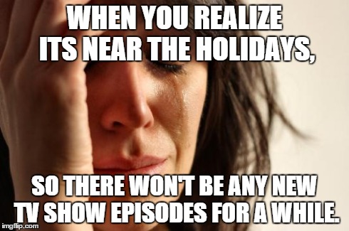 First World Problems | WHEN YOU REALIZE ITS NEAR THE HOLIDAYS, SO THERE WON'T BE ANY NEW TV SHOW EPISODES FOR A WHILE. | image tagged in memes,first world problems | made w/ Imgflip meme maker