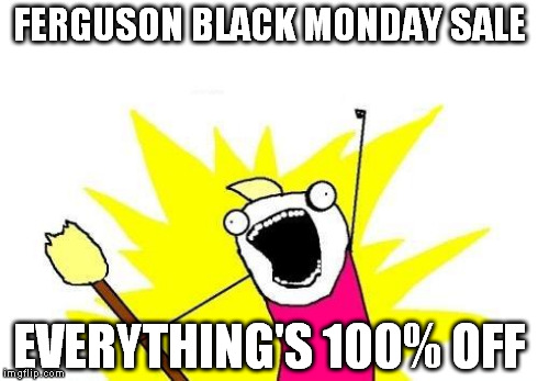 X All The Y Meme | FERGUSON BLACK MONDAY SALE EVERYTHING'S 100% OFF | image tagged in memes,x all the y | made w/ Imgflip meme maker