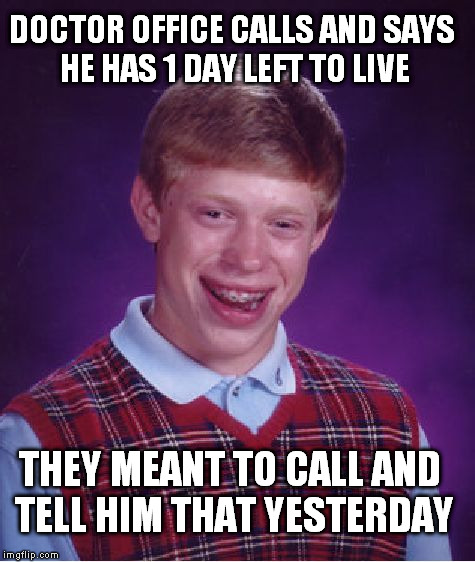 Bad Luck Brian Meme | DOCTOR OFFICE CALLS AND SAYS HE HAS 1 DAY LEFT TO LIVE THEY MEANT TO CALL AND TELL HIM THAT YESTERDAY | image tagged in memes,bad luck brian | made w/ Imgflip meme maker