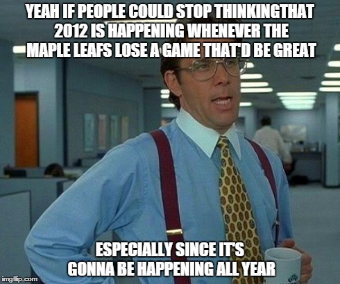 That Would Be Great Meme | YEAH IF PEOPLE COULD STOP THINKINGTHAT 2012 IS HAPPENING WHENEVER THE MAPLE LEAFS LOSE A GAME THAT'D BE GREAT ESPECIALLY SINCE IT'S GONNA BE | image tagged in memes,that would be great | made w/ Imgflip meme maker