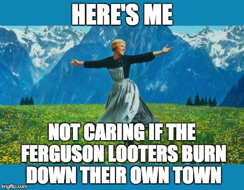 the sound of music happiness | HERE'S ME NOT CARING IF THE FERGUSON LOOTERS BURN DOWN THEIR OWN TOWN | image tagged in the sound of music happiness | made w/ Imgflip meme maker
