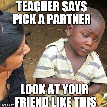 Third World Skeptical Kid Meme | TEACHER SAYS PICK A PARTNER LOOK AT YOUR FRIEND LIKE THIS | image tagged in memes,third world skeptical kid | made w/ Imgflip meme maker