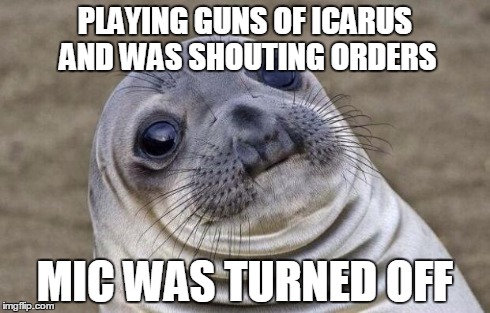 Every time! | PLAYING GUNS OF ICARUS AND WAS SHOUTING ORDERS MIC WAS TURNED OFF | image tagged in memes,awkward moment sealion,gaming,pc gaming | made w/ Imgflip meme maker
