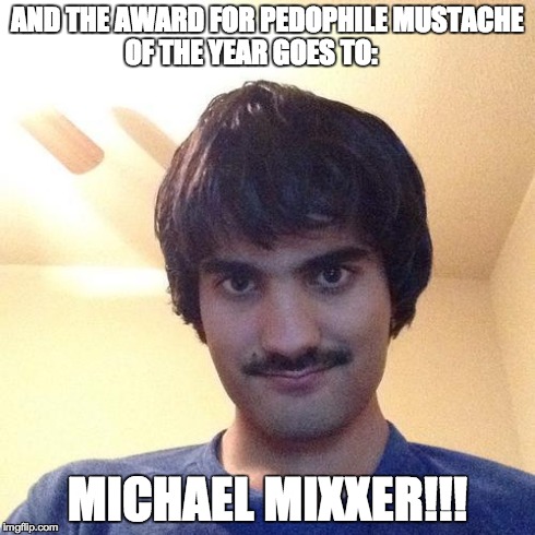 AND THE AWARD FOR PEDOPHILE MUSTACHE OF THE YEAR GOES TO: MICHAEL MIXXER!!! | image tagged in mixxer | made w/ Imgflip meme maker