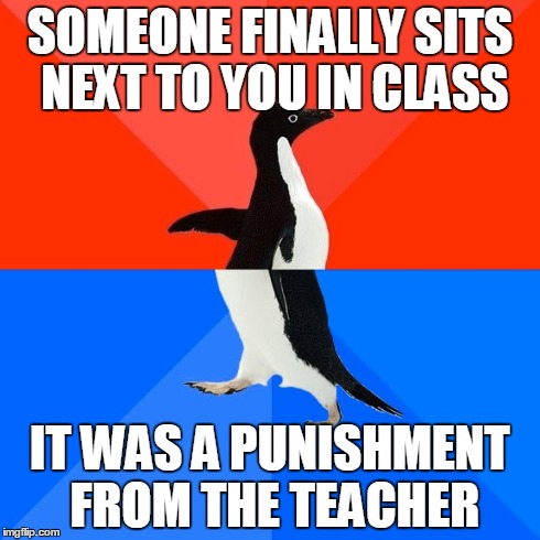 Socially Awesome Awkward Penguin | SOMEONE FINALLY SITS NEXT TO YOU IN CLASS IT WAS A PUNISHMENT FROM THE TEACHER | image tagged in memes,socially awesome awkward penguin,AdviceAnimals | made w/ Imgflip meme maker
