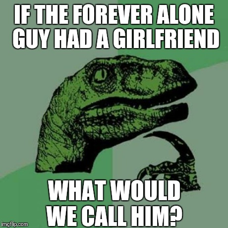 Serious question | IF THE FOREVER ALONE GUY HAD A GIRLFRIEND WHAT WOULD WE CALL HIM? | image tagged in memes,philosoraptor,forever alone | made w/ Imgflip meme maker