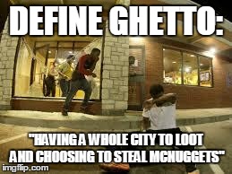 DEFINE GHETTO: "HAVING A WHOLE CITY TO LOOT AND CHOOSING TO STEAL MCNUGGETS" | image tagged in ferguson mcdonalds | made w/ Imgflip meme maker
