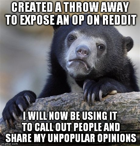 Confession Bear Meme | CREATED A THROW AWAY TO EXPOSE AN OP ON REDDIT I WILL NOW BE USING IT TO CALL OUT PEOPLE AND SHARE MY UNPOPULAR OPINIONS | image tagged in memes,confession bear | made w/ Imgflip meme maker