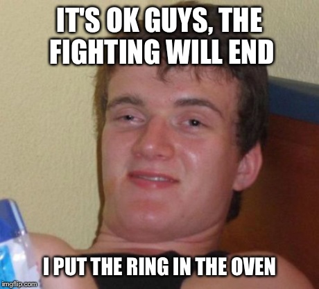 10 Guy Meme | IT'S OK GUYS, THE FIGHTING WILL END I PUT THE RING IN THE OVEN | image tagged in memes,10 guy | made w/ Imgflip meme maker