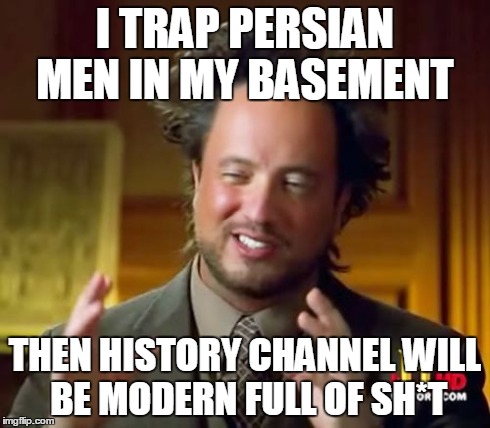 Ancient Aliens Meme | I TRAP PERSIAN MEN IN MY BASEMENT THEN HISTORY CHANNEL WILL BE MODERN FULL OF SH*T | image tagged in memes,ancient aliens | made w/ Imgflip meme maker