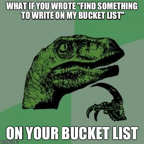 Philosoraptor Meme | WHAT IF YOU WROTE "FIND SOMETHING TO WRITE ON MY BUCKET LIST" ON YOUR BUCKET LIST | image tagged in memes,philosoraptor | made w/ Imgflip meme maker