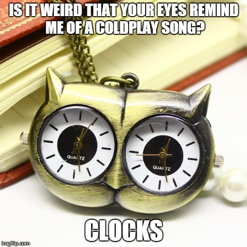 IS IT WEIRD THAT YOUR EYES
REMIND ME OF A COLDPLAY SONG? CLOCKS | made w/ Imgflip meme maker
