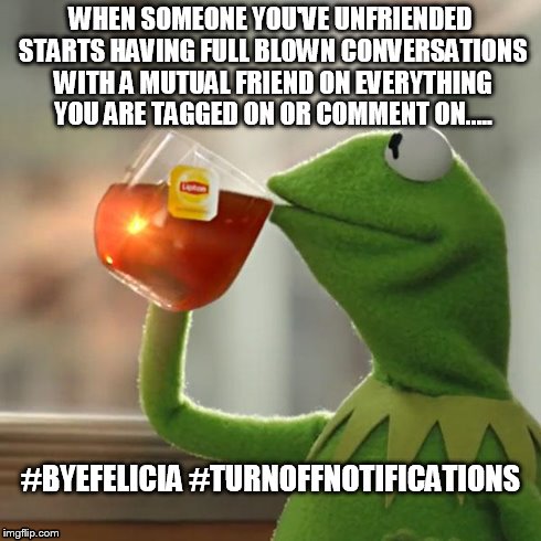 But That's None Of My Business | WHEN SOMEONE YOU'VE UNFRIENDED STARTS HAVING FULL BLOWN CONVERSATIONS WITH A MUTUAL FRIEND ON EVERYTHING YOU ARE TAGGED ON OR COMMENT ON.... | image tagged in memes,but thats none of my business,kermit the frog | made w/ Imgflip meme maker