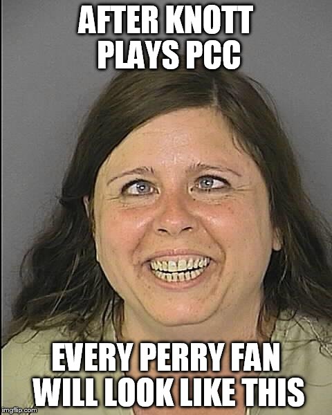 crazy | AFTER KNOTT PLAYS PCC EVERY PERRY FAN WILL LOOK LIKE THIS | image tagged in crazy | made w/ Imgflip meme maker
