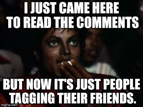 Michael Jackson Popcorn Meme | I JUST CAME HERE TO READ THE COMMENTS BUT NOW IT'S JUST PEOPLE TAGGING THEIR FRIENDS. | image tagged in memes,michael jackson popcorn | made w/ Imgflip meme maker