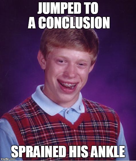 Bad Luck Brian Meme | JUMPED TO A CONCLUSION SPRAINED HIS ANKLE | image tagged in memes,bad luck brian | made w/ Imgflip meme maker
