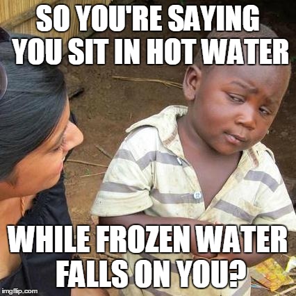 Third World Skeptical Kid Meme | SO YOU'RE SAYING YOU SIT IN HOT WATER WHILE FROZEN WATER FALLS ON YOU? | image tagged in memes,third world skeptical kid,AdviceAnimals | made w/ Imgflip meme maker