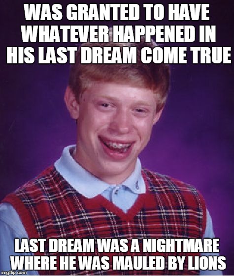 Bad Luck Brian | WAS GRANTED TO HAVE WHATEVER HAPPENED IN HIS LAST DREAM COME TRUE LAST DREAM WAS A NIGHTMARE WHERE HE WAS MAULED BY LIONS | image tagged in memes,bad luck brian | made w/ Imgflip meme maker