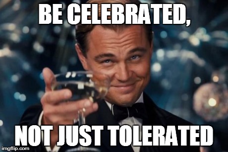 Leonardo Dicaprio Cheers Meme | BE CELEBRATED, NOT JUST TOLERATED | image tagged in memes,leonardo dicaprio cheers | made w/ Imgflip meme maker