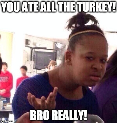 Black Girl Wat | YOU ATE ALL THE TURKEY! BRO REALLY! | image tagged in memes,black girl wat | made w/ Imgflip meme maker