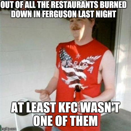 Redneck Randal Meme | OUT OF ALL THE RESTAURANTS BURNED DOWN IN FERGUSON LAST NIGHT AT LEAST KFC WASN'T ONE OF THEM | image tagged in memes,redneck randal,AdviceAnimals | made w/ Imgflip meme maker