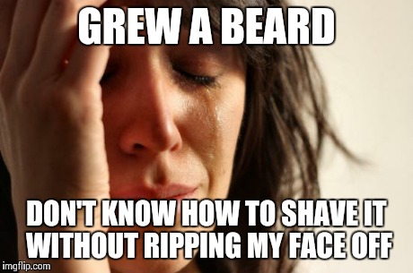 First World Problems Meme | GREW A BEARD DON'T KNOW HOW TO SHAVE IT WITHOUT RIPPING MY FACE OFF | image tagged in memes,first world problems | made w/ Imgflip meme maker