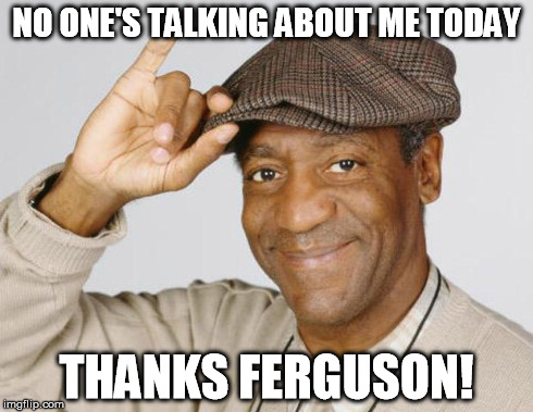 Bill Cosby | NO ONE'S TALKING ABOUT ME TODAY THANKS FERGUSON! | image tagged in bill cosby | made w/ Imgflip meme maker
