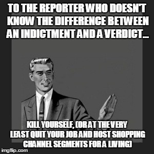 Kill Yourself Guy | TO THE REPORTER WHO DOESN'T KNOW THE DIFFERENCE BETWEEN AN INDICTMENT AND A VERDICT... KILL YOURSELF, (OR AT THE VERY LEAST QUIT YOUR JOB AN | image tagged in memes,kill yourself guy | made w/ Imgflip meme maker