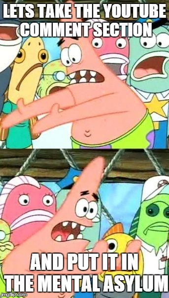 Put It Somewhere Else Patrick | LETS TAKE THE YOUTUBE COMMENT SECTION AND PUT IT IN THE MENTAL ASYLUM | image tagged in memes,put it somewhere else patrick | made w/ Imgflip meme maker