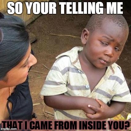 Third World Skeptical Kid Meme | SO YOUR TELLING ME THAT I CAME FROM INSIDE YOU? | image tagged in memes,third world skeptical kid | made w/ Imgflip meme maker