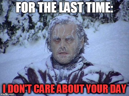 Jack Nicholson The Shining Snow Meme | FOR THE LAST TIME: I DON'T CARE ABOUT YOUR DAY | image tagged in memes,jack nicholson the shining snow | made w/ Imgflip meme maker