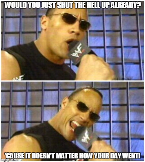 The Rock It Doesn't Matter | WOULD YOU JUST SHUT THE HELL UP ALREADY? 'CAUSE IT DOESN'T MATTER HOW YOUR DAY WENT! | image tagged in memes,the rock it doesnt matter | made w/ Imgflip meme maker