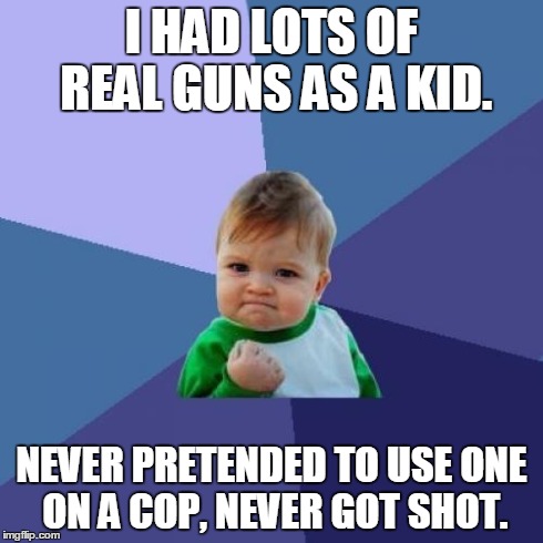 Success Kid Meme | I HAD LOTS OF REAL GUNS AS A KID. NEVER PRETENDED TO USE ONE ON A COP, NEVER GOT SHOT. | image tagged in memes,success kid,funny | made w/ Imgflip meme maker