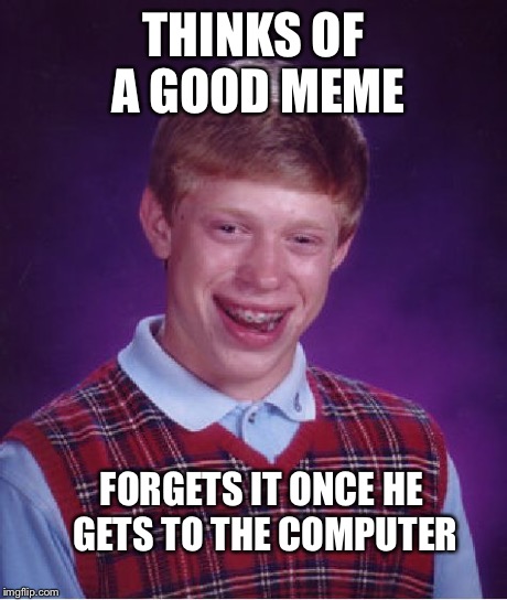 Not the first time this happened to me | THINKS OF A GOOD MEME FORGETS IT ONCE HE GETS TO THE COMPUTER | image tagged in memes,bad luck brian | made w/ Imgflip meme maker
